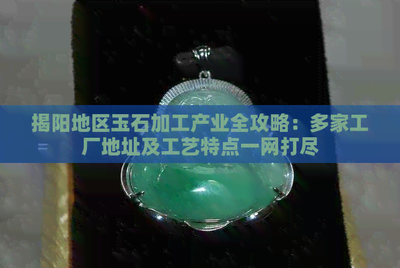 揭陽(yáng)地區(qū)玉石加工產(chǎn)業(yè)全攻略 多家工廠(chǎng)地址及工藝特點(diǎn)一網(wǎng)打盡